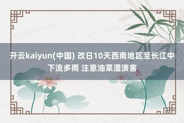 开云kaiyun(中国) 改日10天西南地区至长江中下流多雨 注意油菜湿渍害