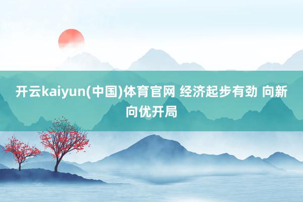 开云kaiyun(中国)体育官网 经济起步有劲 向新向优开局