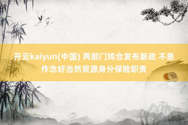 开云kaiyun(中国) 两部门鸠合发布新政 不息作念好当然资源身分保险职责