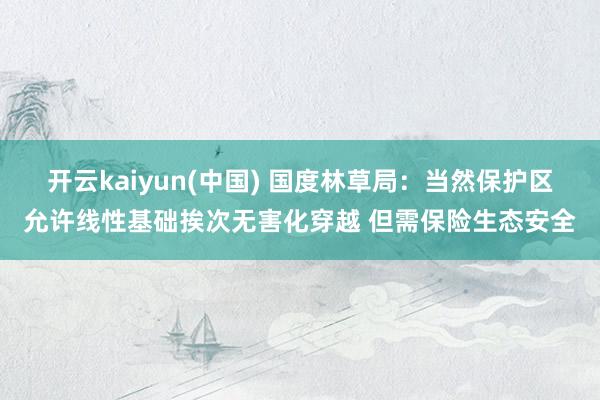 开云kaiyun(中国) 国度林草局：当然保护区允许线性基础挨次无害化穿越 但需保险生态安全