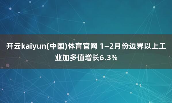 开云kaiyun(中国)体育官网 1—2月份边界以上工业加多值增长6.3%