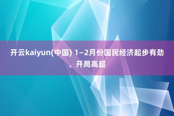 开云kaiyun(中国) 1—2月份国民经济起步有劲、开局高超