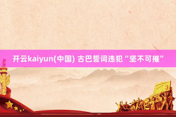 开云kaiyun(中国) 古巴誓词违犯“坚不可摧”