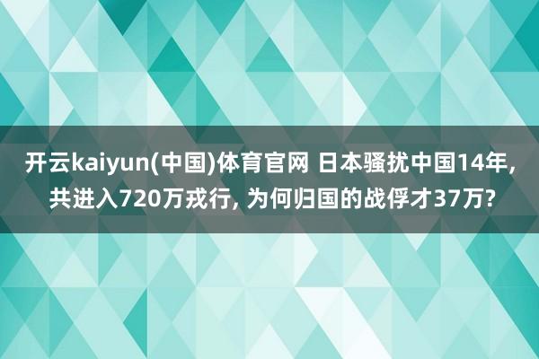 开云kaiyun(中国)体育官网 日本骚扰中国14年， 共进入720万戎行， 为何归国的战俘才37万?