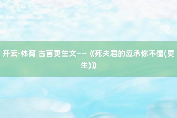开云·体育 古言更生文——《死夫君的应承你不懂(更生)》