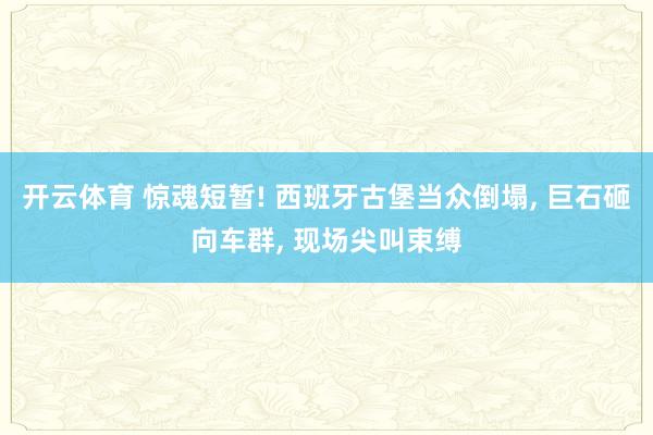 开云体育 惊魂短暂! 西班牙古堡当众倒塌， 巨石砸向车群， 现场尖叫束缚