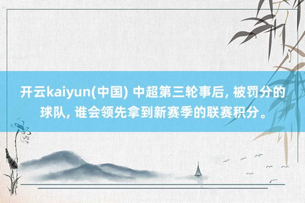 开云kaiyun(中国) 中超第三轮事后， 被罚分的球队， 谁会领先拿到新赛季的联赛积分。