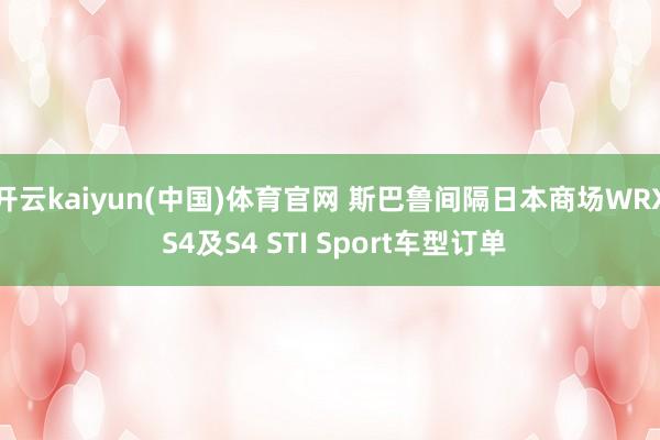 开云kaiyun(中国)体育官网 斯巴鲁间隔日本商场WRX S4及S4 STI Sport车型订单