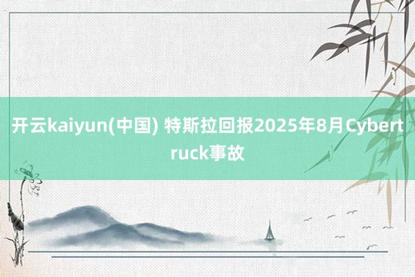 开云kaiyun(中国) 特斯拉回报2025年8月Cybertruck事故