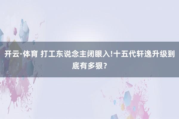 开云·体育 打工东说念主闭眼入!十五代轩逸升级到底有多狠？