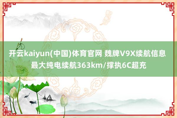开云kaiyun(中国)体育官网 魏牌V9X续航信息 最大纯电续航363km/撑执6C超充