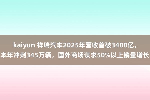 kaiyun 祥瑞汽车2025年营收首破3400亿，本年冲刺345万辆，国外商场谋求50%以上销量增长