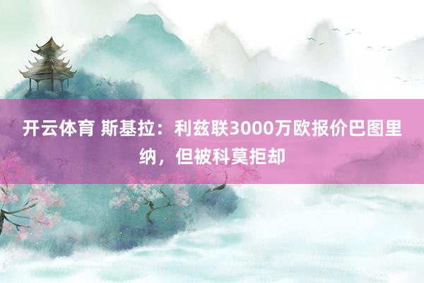 开云体育 斯基拉：利兹联3000万欧报价巴图里纳，但被科莫拒却