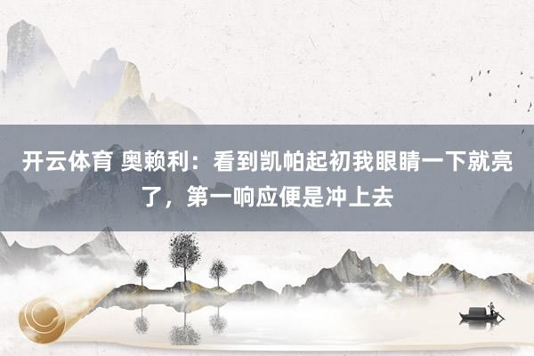 开云体育 奥赖利：看到凯帕起初我眼睛一下就亮了，第一响应便是冲上去