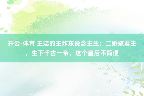 开云·体育 王娡的王炸东说念主生：二婚嫁君主，生下千古一帝，这个皇后不简便