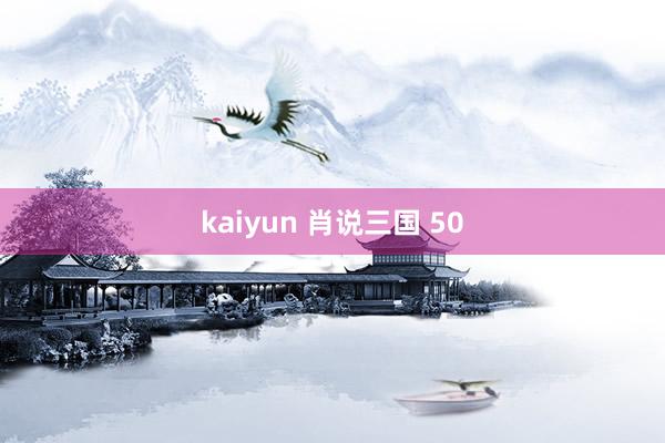 kaiyun 肖说三国 50