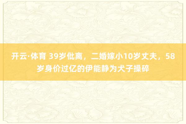 开云·体育 39岁仳离，二婚嫁小10岁丈夫，58岁身价过亿的伊能静为犬子操碎