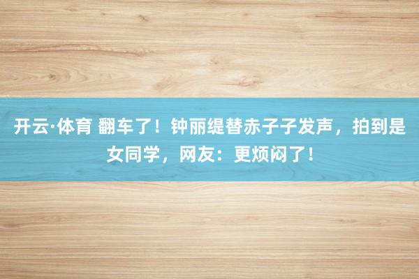 开云·体育 翻车了！钟丽缇替赤子子发声，拍到是女同学，网友：更烦闷了！