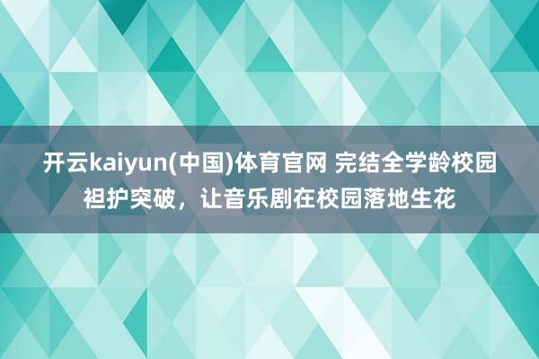 开云kaiyun(中国)体育官网 完结全学龄校园袒护突破，让音乐剧在校园落地生花
