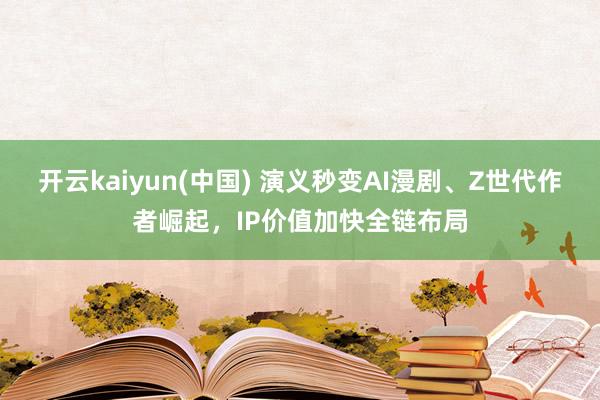 开云kaiyun(中国) 演义秒变AI漫剧、Z世代作者崛起，IP价值加快全链布局