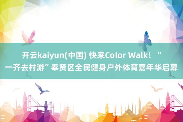 开云kaiyun(中国) 快来Color Walk！“一齐去村游”奉贤区全民健身户外体育嘉年华启幕