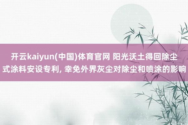 开云kaiyun(中国)体育官网 阳光沃土得回除尘式涂料安设专利， 幸免外界灰尘对除尘和喷涂的影响