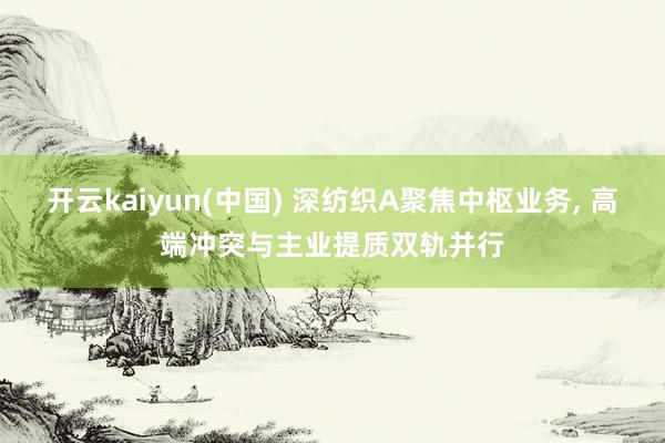 开云kaiyun(中国) 深纺织A聚焦中枢业务， 高端冲突与主业提质双轨并行