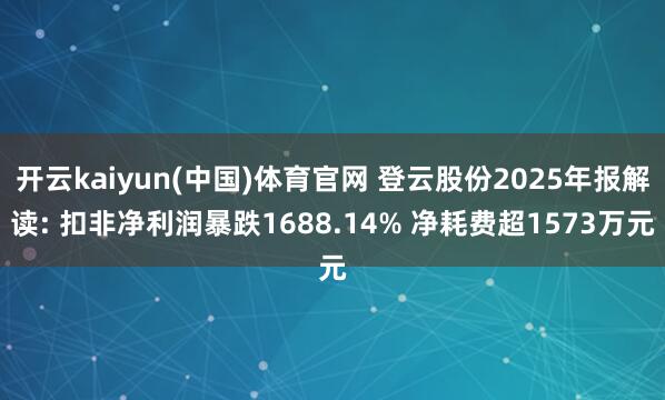开云kaiyun(中国)体育官网 登云股份2025年报解读: 扣非净利润暴跌1688.14% 净耗费超1573万元