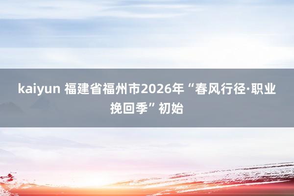 kaiyun 福建省福州市2026年“春风行径·职业挽回季”初始