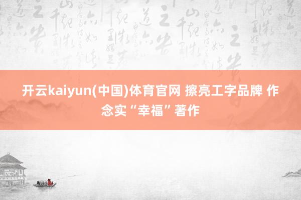 开云kaiyun(中国)体育官网 擦亮工字品牌 作念实“幸福”著作