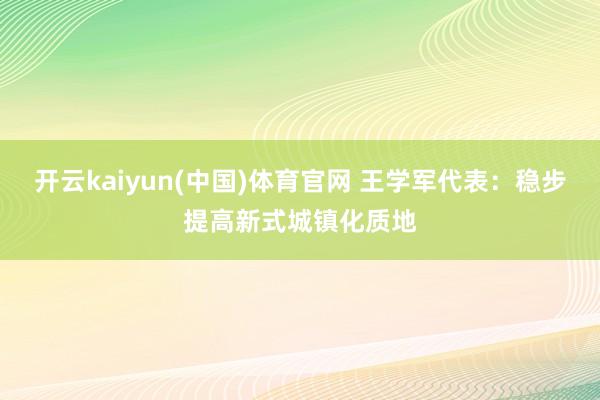 开云kaiyun(中国)体育官网 王学军代表：稳步提高新式城镇化质地