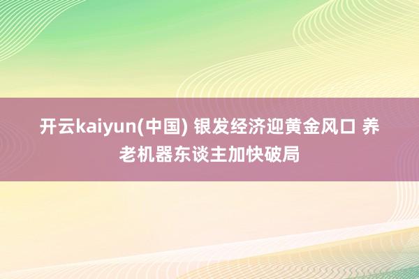 开云kaiyun(中国) 银发经济迎黄金风口 养老机器东谈主加快破局