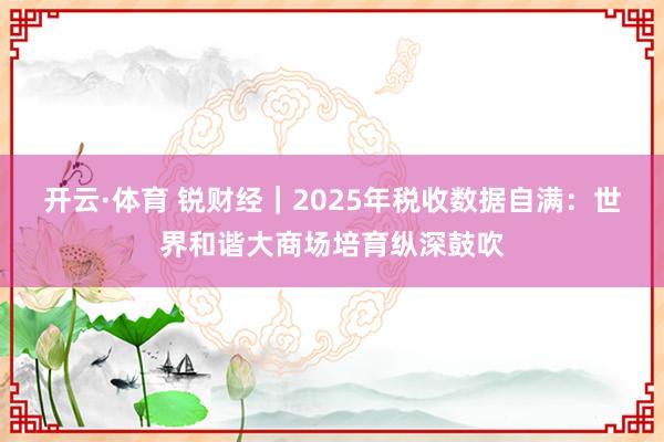开云·体育 锐财经｜2025年税收数据自满：世界和谐大商场培育纵深鼓吹