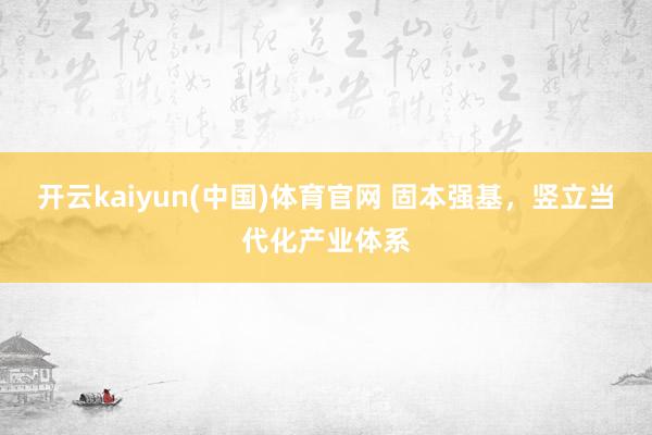 开云kaiyun(中国)体育官网 固本强基，竖立当代化产业体系
