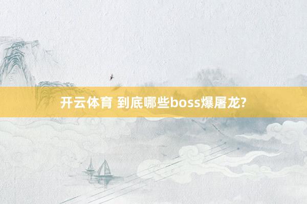 开云体育 到底哪些boss爆屠龙?