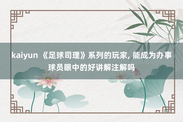 kaiyun 《足球司理》系列的玩家， 能成为办事球员眼中的好讲解注解吗