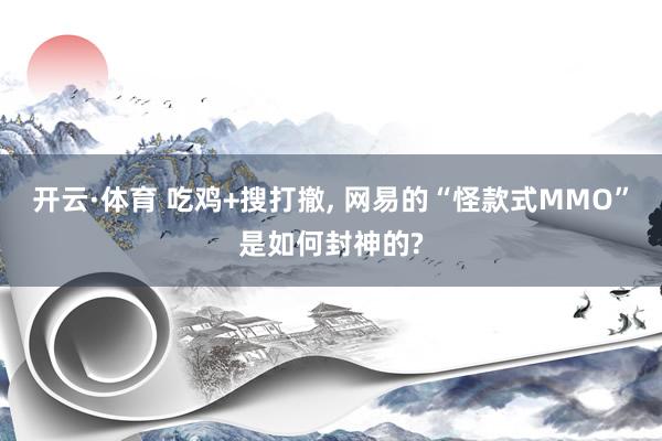 开云·体育 吃鸡+搜打撤， 网易的“怪款式MMO”是如何封神的?