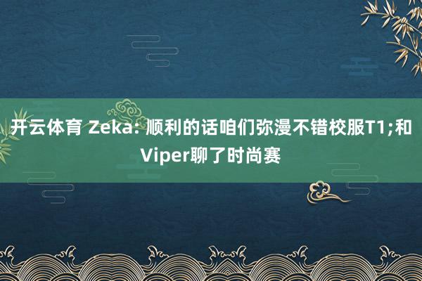 开云体育 Zeka: 顺利的话咱们弥漫不错校服T1;和Viper聊了时尚赛