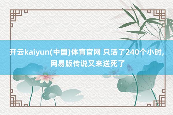 开云kaiyun(中国)体育官网 只活了240个小时， 网易版传说又来送死了