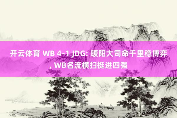 开云体育 WB 4-1 JDG: 暖阳大司命千里稳博弈， WB名流横扫挺进四强