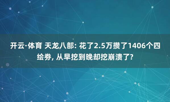 开云·体育 天龙八部: 花了2.5万攒了1406个四绘劵， 从早挖到晚却挖崩溃了?