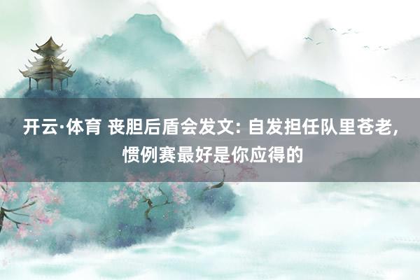 开云·体育 丧胆后盾会发文: 自发担任队里苍老， 惯例赛最好是你应得的