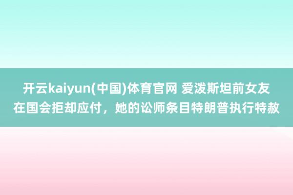 开云kaiyun(中国)体育官网 爱泼斯坦前女友在国会拒却应付，她的讼师条目特朗普执行特赦