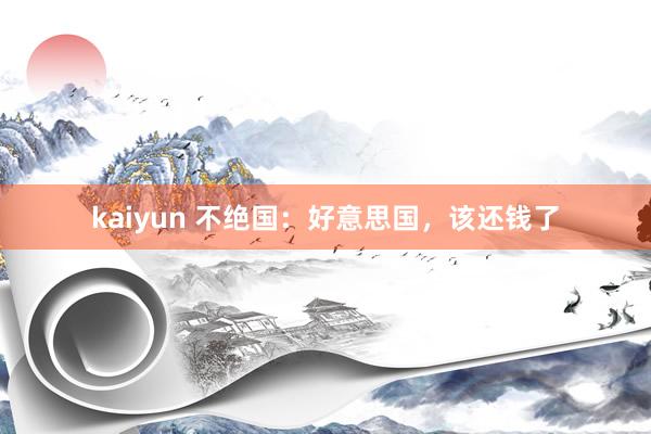 kaiyun 不绝国：好意思国，该还钱了