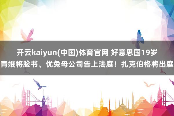 开云kaiyun(中国)体育官网 好意思国19岁青娥将脸书、优兔母公司告上法庭！扎克伯格将出庭