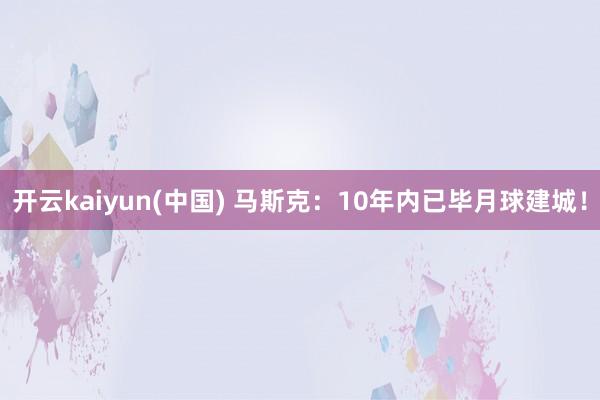 开云kaiyun(中国) 马斯克：10年内已毕月球建城！