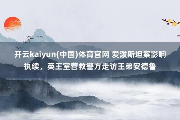 开云kaiyun(中国)体育官网 爱泼斯坦案影响执续，英王室营救警方走访王弟安德鲁