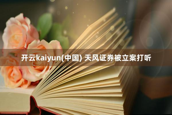 开云kaiyun(中国) 天风证券被立案打听