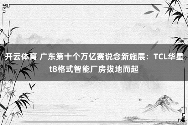 开云体育 广东第十个万亿赛说念新施展：TCL华星t8格式智能厂房拔地而起