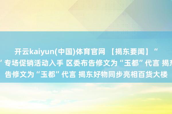 开云kaiyun(中国)体育官网 【揭东要闻】“广货行六合 揭阳优品行”专场促销活动入手 区委布告修文为“玉都”代言 揭东好物同步亮相百货大楼
